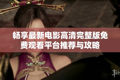暢享最新電影高清完整版免費觀看平臺推薦與攻略