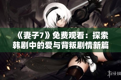 《妻子7》免費(fèi)觀看：探索韓劇中的愛與背叛劇情新篇章