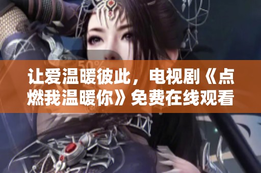 讓愛(ài)溫暖彼此，電視劇《點(diǎn)燃我溫暖你》免費(fèi)在線觀看指南