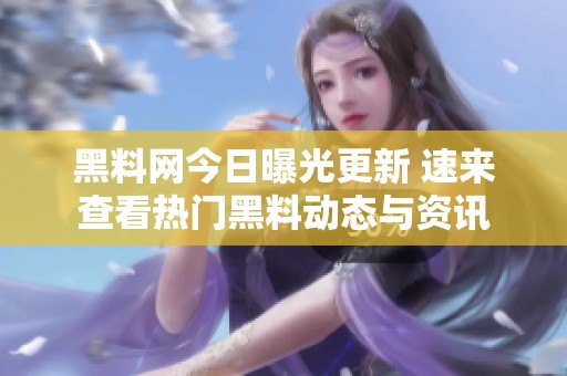 黑料網(wǎng)今日曝光更新 速來查看熱門黑料動態(tài)與資訊