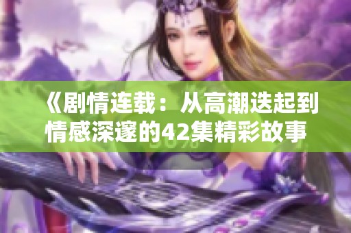 《劇情連載：從高潮迭起到情感深邃的42集精彩故事》