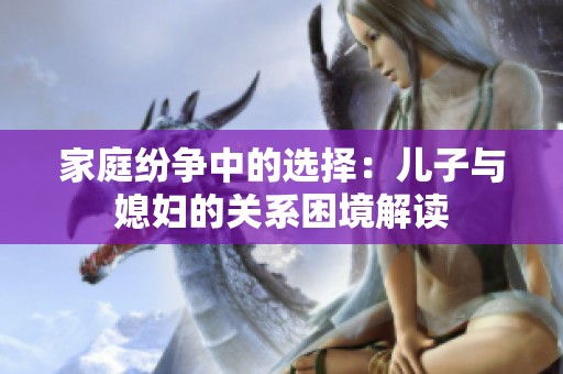 家庭紛爭(zhēng)中的選擇：兒子與媳婦的關(guān)系困境解讀