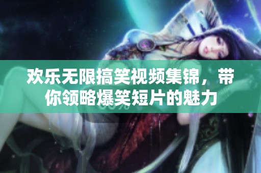 歡樂無限搞笑視頻集錦，帶你領略爆笑短片的魅力
