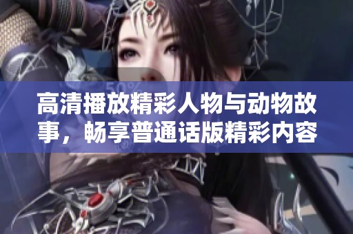 高清播放精彩人物與動物故事，暢享普通話版精彩內(nèi)容