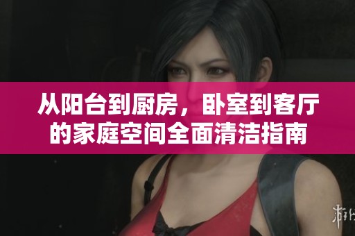 從陽臺到廚房，臥室到客廳的家庭空間全面清潔指南