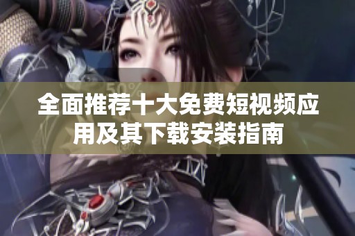 全面推薦十大免費短視頻應(yīng)用及其下載安裝指南