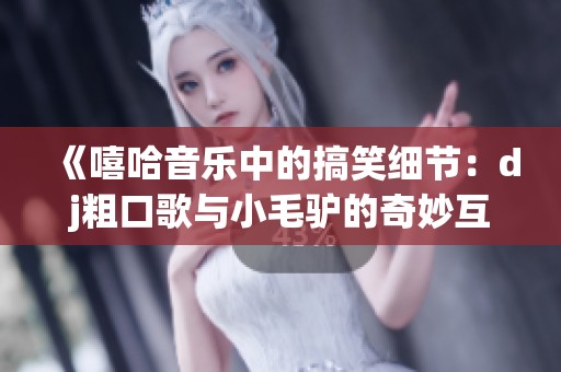 《嘻哈音樂中的搞笑細節(jié)：dj粗口歌與小毛驢的奇妙互動》