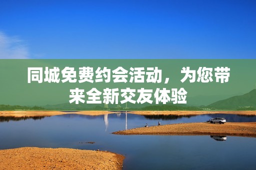 同城免費(fèi)約會(huì)活動(dòng)，為您帶來(lái)全新交友體驗(yàn)
