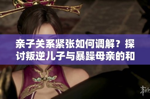 親子關系緊張如何調(diào)解？探討叛逆兒子與暴躁母親的和諧之道