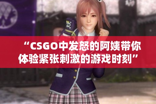“CSGO中發(fā)怒的阿姨帶你體驗緊張刺激的游戲時刻” “CSGO中發(fā)怒的阿姨帶你體驗緊張刺激的游戲時刻”