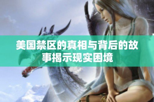 美國禁區(qū)的真相與背后的故事揭示現(xiàn)實(shí)困境