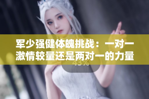 軍少?gòu)?qiáng)健體魄挑戰(zhàn)：一對(duì)一激情較量還是兩對(duì)一的力量較量
