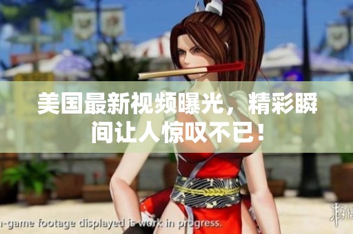 美國最新視頻曝光，精彩瞬間讓人驚嘆不已！