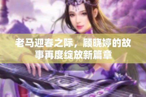 老馬迎春之際，顧曉婷的故事再度綻放新篇章