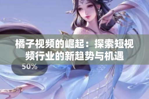 橘子視頻的崛起：探索短視頻行業(yè)的新趨勢與機遇