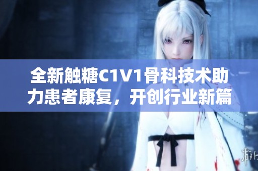 全新觸糖C1V1骨科技術(shù)助力患者康復(fù)，開(kāi)創(chuàng)行業(yè)新篇章