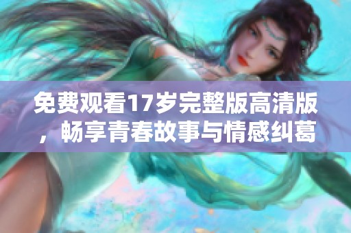 免費觀看17歲完整版高清版，暢享青春故事與情感糾葛