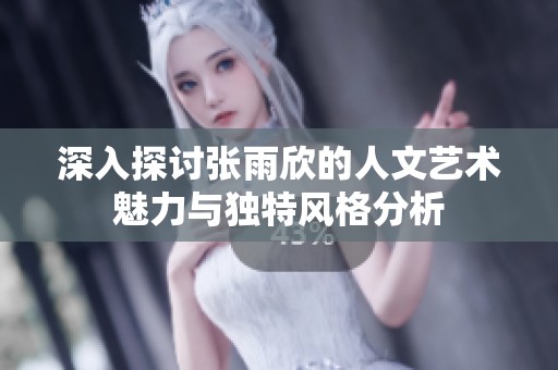 深入探討張雨欣的人文藝術(shù)魅力與獨特風(fēng)格分析