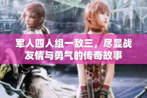 軍人四人組一敵三，盡顯戰(zhàn)友情與勇氣的傳奇故事