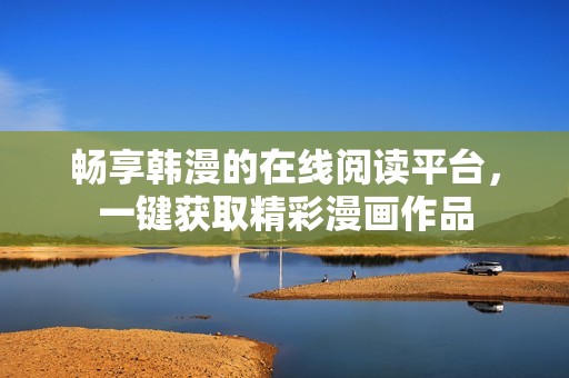 暢享韓漫的在線閱讀平臺，一鍵獲取精彩漫畫作品