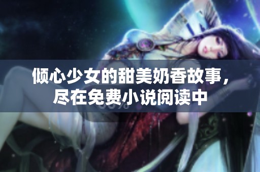 傾心少女的甜美奶香故事，盡在免費(fèi)小說閱讀中