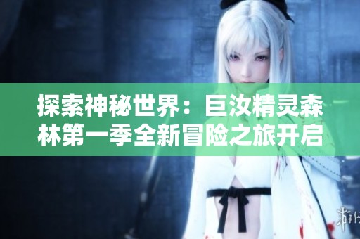 探索神秘世界：巨汝精靈森林第一季全新冒險(xiǎn)之旅開啟