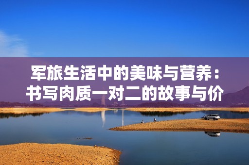 軍旅生活中的美味與營(yíng)養(yǎng)：書(shū)寫(xiě)肉質(zhì)一對(duì)二的故事與價(jià)值