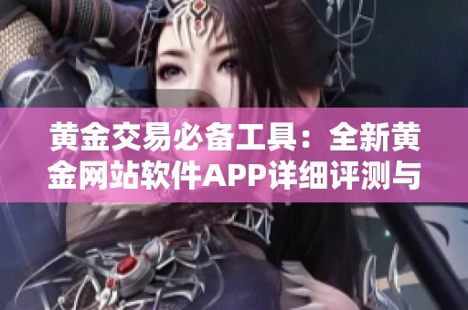 黃金交易必備工具：全新黃金網(wǎng)站軟件APP詳細評測與使用指南