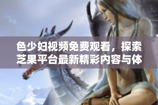 色少婦視頻免費觀看，探索芝果平臺最新精彩內(nèi)容與體驗