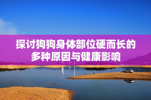 探討狗狗身體部位硬而長(zhǎng)的多種原因與健康影響