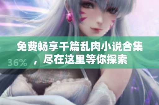 免費暢享千篇亂肉小說合集，盡在這里等你探索
