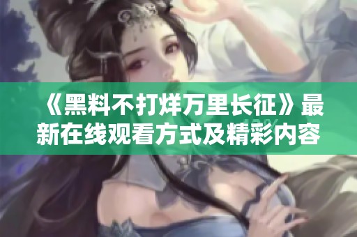 《黑料不打烊萬(wàn)里長(zhǎng)征》最新在線(xiàn)觀看方式及精彩內(nèi)容解析