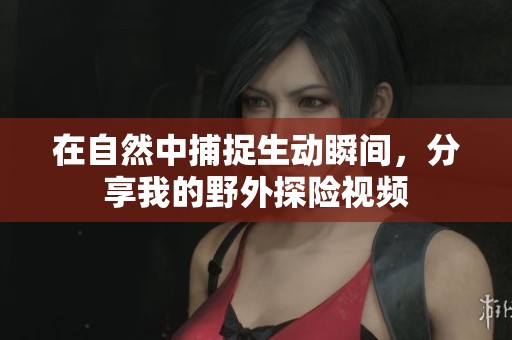 在自然中捕捉生動瞬間，分享我的野外探險視頻