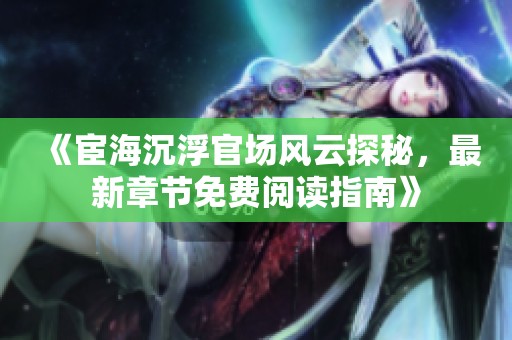 《宦海沉浮官場風(fēng)云探秘，最新章節(jié)免費閱讀指南》