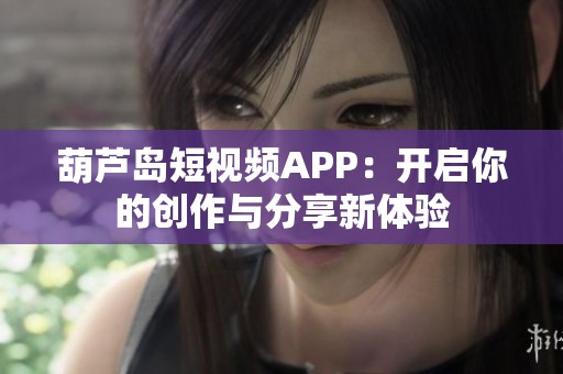 葫蘆島短視頻APP：開啟你的創(chuàng)作與分享新體驗