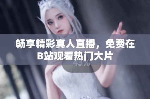 暢享精彩真人直播，免費(fèi)在B站觀看熱門(mén)大片