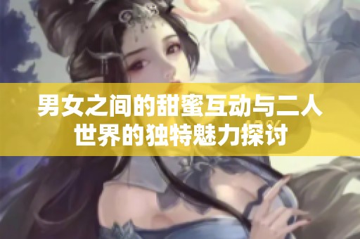 男女之間的甜蜜互動與二人世界的獨特魅力探討