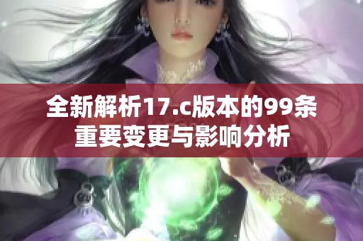 全新解析17.c版本的99條重要變更與影響分析