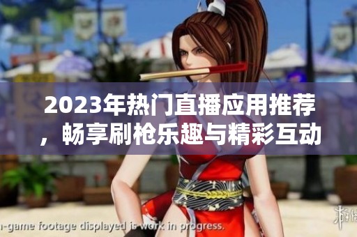 2023年熱門直播應(yīng)用推薦，暢享刷槍樂趣與精彩互動(dòng)