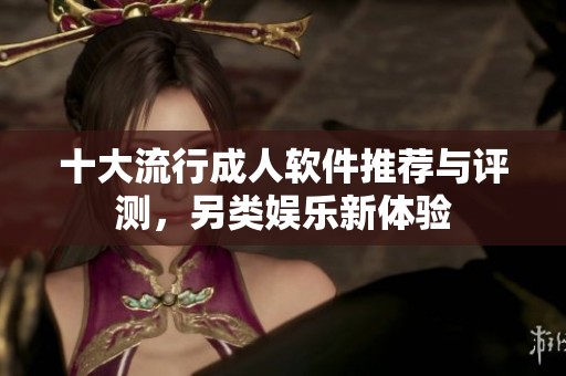十大流行成人軟件推薦與評(píng)測(cè)，另類娛樂(lè)新體驗(yàn)