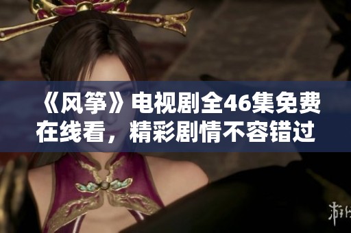 《風(fēng)箏》電視劇全46集免費在線看，精彩劇情不容錯過！
