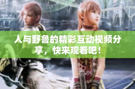 人與野魯?shù)木驶?dòng)視頻分享，快來觀看吧！
