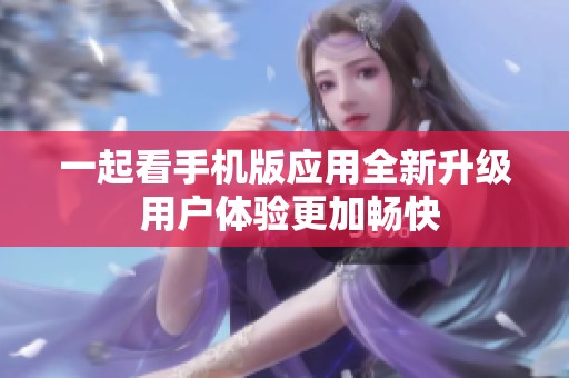 一起看手機(jī)版應(yīng)用全新升級(jí) 用戶體驗(yàn)更加暢快