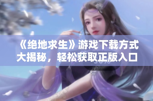 《絕地求生》游戲下載方式大揭秘，輕松獲取正版入口
