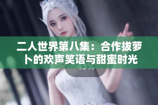 二人世界第八集：合作拔蘿卜的歡聲笑語與甜蜜時光