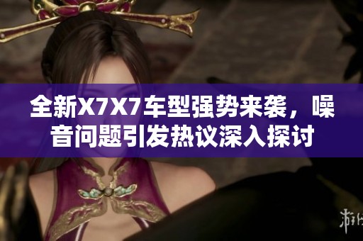 全新X7X7車型強(qiáng)勢(shì)來(lái)襲，噪音問(wèn)題引發(fā)熱議深入探討