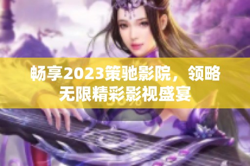 暢享2023策馳影院，領(lǐng)略無限精彩影視盛宴