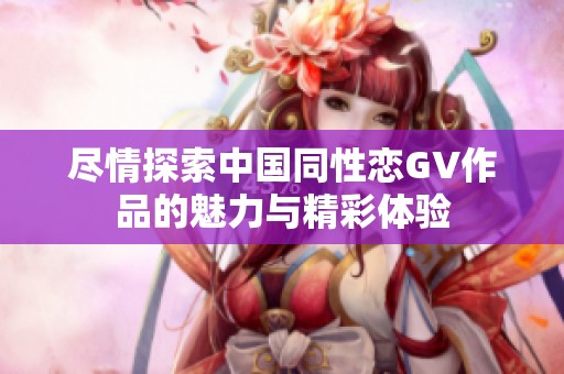 盡情探索中國同性戀GV作品的魅力與精彩體驗(yàn)