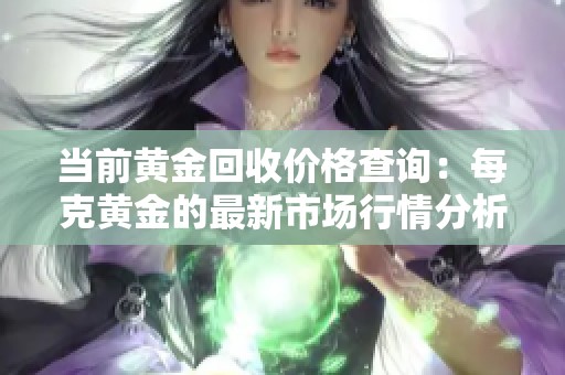 當(dāng)前黃金回收價(jià)格查詢：每克黃金的最新市場(chǎng)行情分析