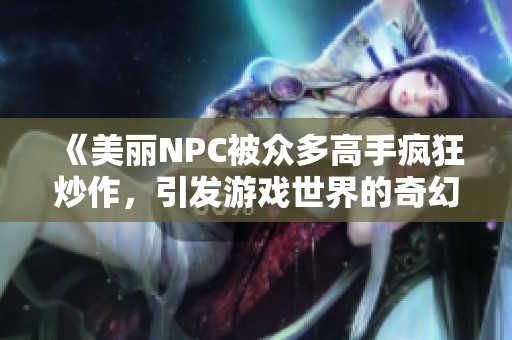 《美麗NPC被眾多高手瘋狂炒作，引發(fā)游戲世界的奇幻冒險(xiǎn)》